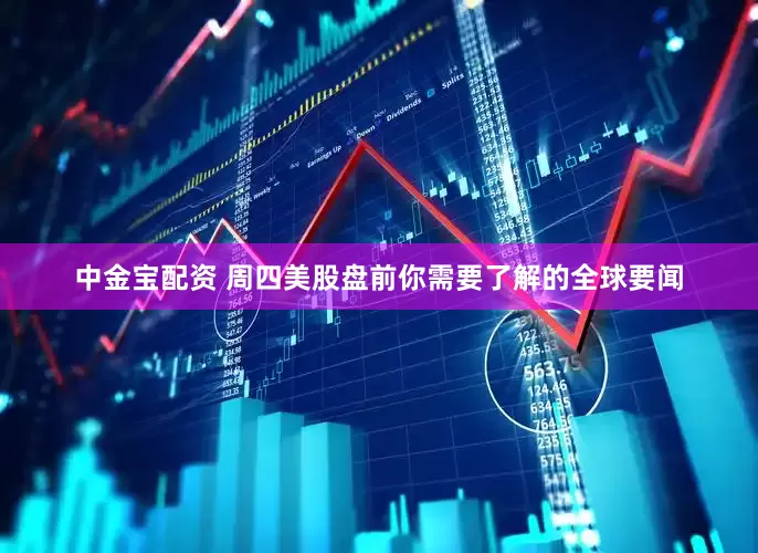 中金宝配资 周四美股盘前你需要了解的全球要闻