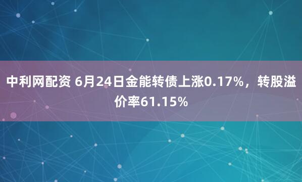 中利网配资 6月24日金能转债上涨0.17%，转股溢价率61.15%