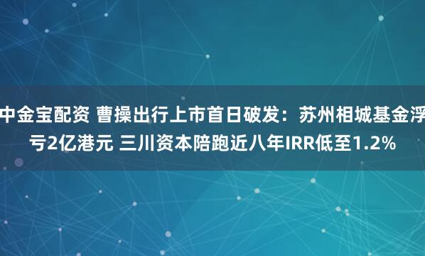 中金宝配资 曹操出行上市首日破发：苏州相城基金浮亏2亿港元 三川资本陪跑近八年IRR低至1.2%