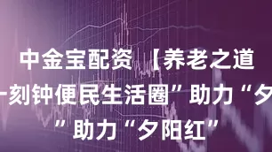 中金宝配资 【养老之道】 “一刻钟便民生活圈”助力“夕阳红”