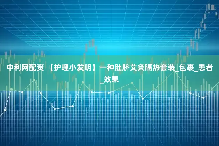 中利网配资 【护理小发明】一种肚脐艾灸隔热套装_包裹_患者_效果