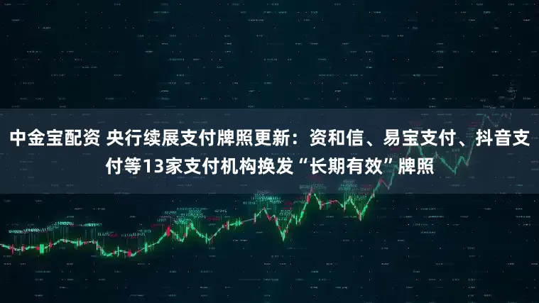 中金宝配资 央行续展支付牌照更新：资和信、易宝支付、抖音支付等13家支付机构换发“长期有效”牌照