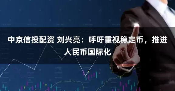 中京信投配资 刘兴亮：呼吁重视稳定币，推进人民币国际化