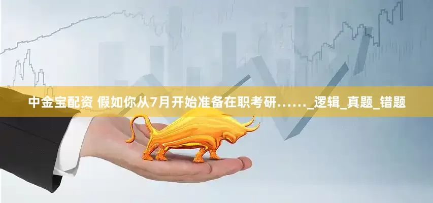 中金宝配资 假如你从7月开始准备在职考研……_逻辑_真题_错题