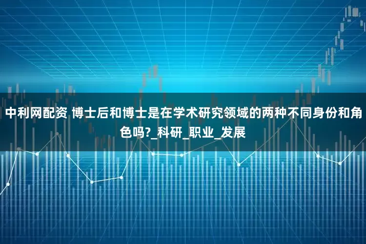 中利网配资 博士后和博士是在学术研究领域的两种不同身份和角色吗?_科研_职业_发展