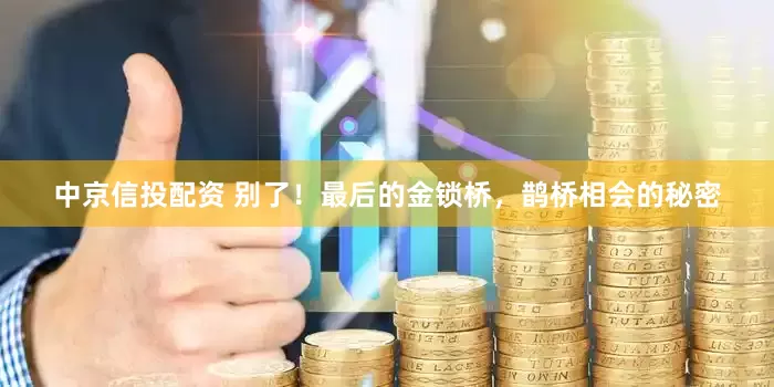 中京信投配资 别了！最后的金锁桥，鹊桥相会的秘密