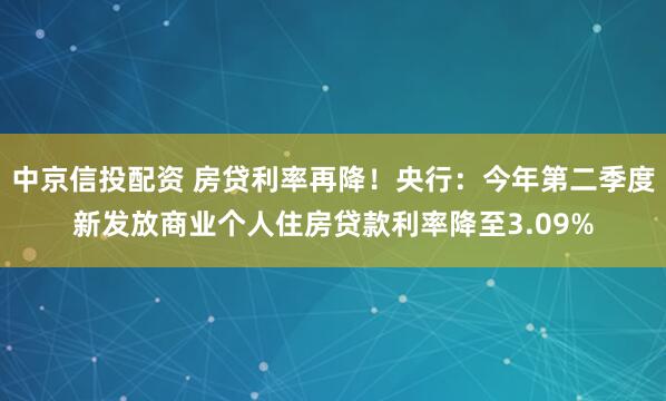 中京信投配资 房贷利率再降！央行：今年第二季度新发放商业个人住房贷款利率降至3.09%