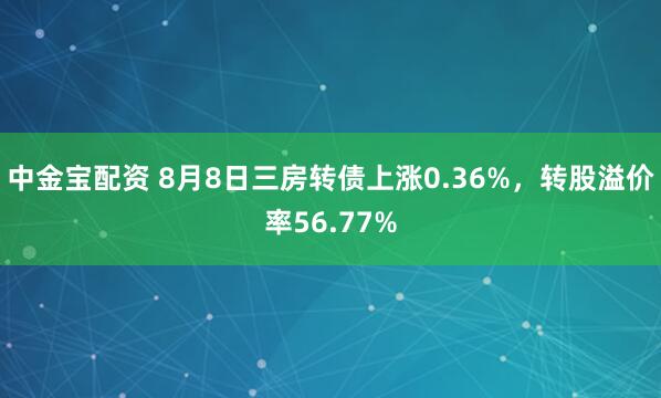 中金宝配资 8月8日三房转债上涨0.36%,转股溢价率56.77%