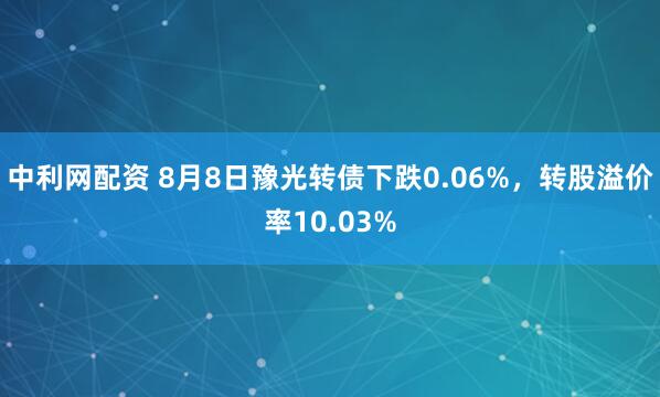 中利网配资 8月8日豫光转债下跌0.06%，转股溢价率10.03%