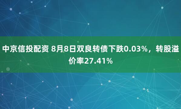 中京信投配资 8月8日双良转债下跌0.03%，转股溢价率27.41%