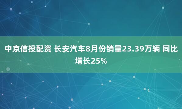 中京信投配资 长安汽车8月份销量23.39万辆 同比增长25%