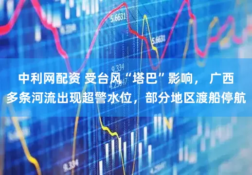 中利网配资 受台风“塔巴”影响， 广西多条河流出现超警水位，部分地区渡船停航