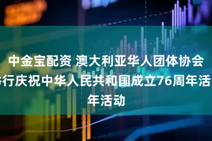 中金宝配资 澳大利亚华人团体协会举行庆祝中华人民共和国成立76周年活动