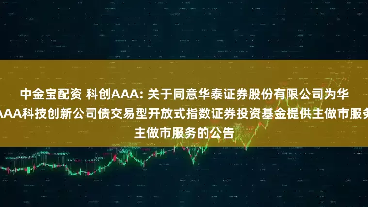 中金宝配资 科创AAA: 关于同意华泰证券股份有限公司为华夏中证AAA科技创新公司债交易型开放式指数证券投资基金提供主做市服务的公告