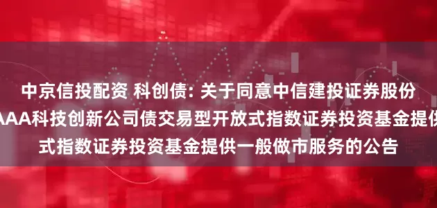 中京信投配资 科创债: 关于同意中信建投证券股份有限公司为博时上证AAA科技创新公司债交易型开放式指数证券投资基金提供一般做市服务的公告