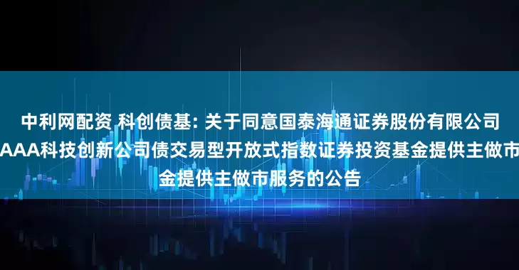 中利网配资 科创债基: 关于同意国泰海通证券股份有限公司为广发上证AAA科技创新公司债交易型开放式指数证券投资基金提供主做市服务的公告