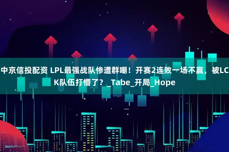 中京信投配资 LPL最强战队惨遭群嘲！开赛2连败一场不赢，被LCK队伍打懵了？_Tabe_开局_Hope