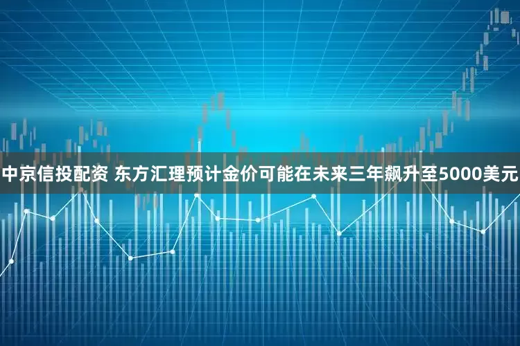 中京信投配资 东方汇理预计金价可能在未来三年飙升至5000美元