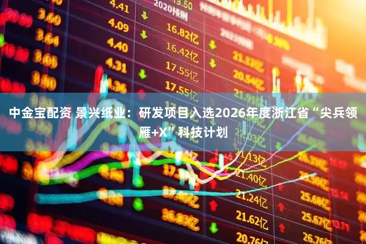 中金宝配资 景兴纸业：研发项目入选2026年度浙江省“尖兵领雁+X”科技计划