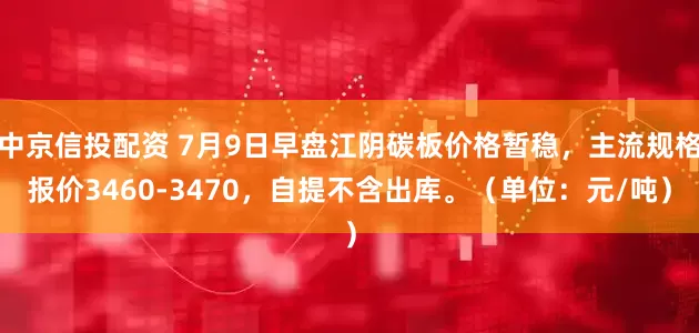 中京信投配资 7月9日早盘江阴碳板价格暂稳，主流规格报价3460-3470，自提不含出库。（单位：元/吨）