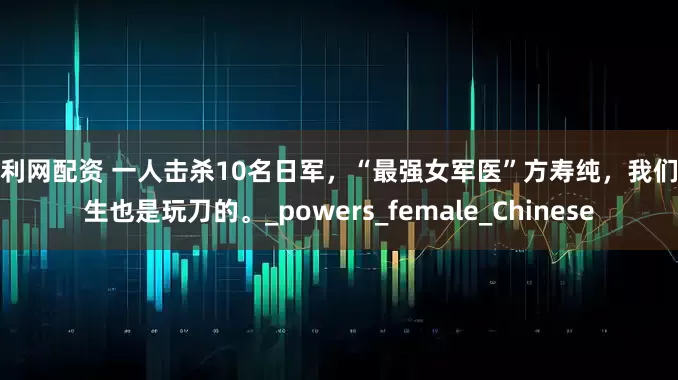 中利网配资 一人击杀10名日军，“最强女军医”方寿纯，我们医生也是玩刀的。_powers_female_Chinese