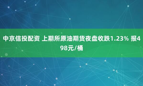 中京信投配资 上期所原油期货夜盘收跌1.23% 报498元/桶