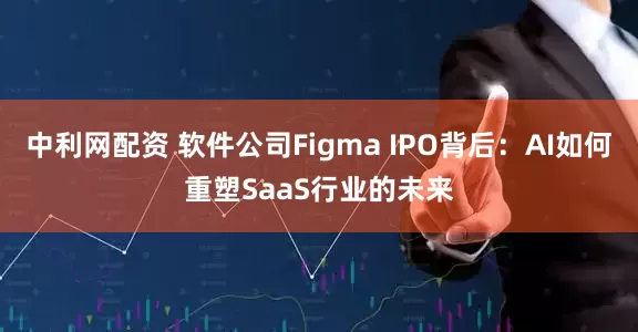 中利网配资 软件公司Figma IPO背后：AI如何重塑SaaS行业的未来