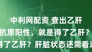 中利网配资 查出乙肝病毒表面抗原阳性，就是得了乙肝？肝脏状态还需看这点