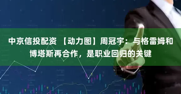 中京信投配资 【动力图】周冠宇：与格雷姆和博塔斯再合作，是职业回归的关键