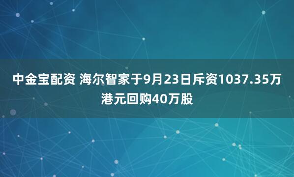 中金宝配资 海尔智家于9月23日斥资1037.35万港元回购40万股
