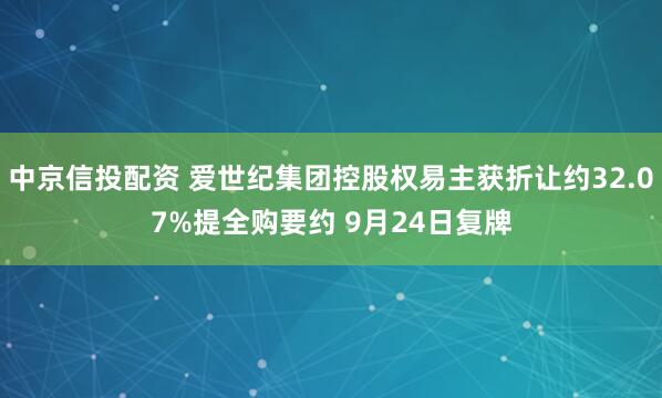 中京信投配资 爱世纪集团控股权易主获折让约32.07%提全购要约 9月24日复牌