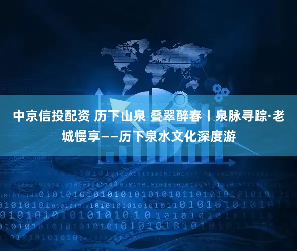 中京信投配资 历下山泉 叠翠醉春丨泉脉寻踪·老城慢享——历下泉水文化深度游