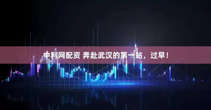 中利网配资 奔赴武汉的第一站，过早！