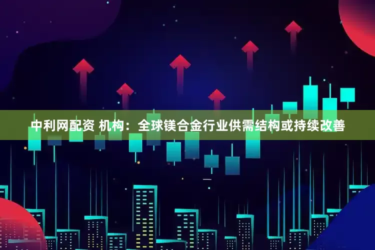 中利网配资 机构：全球镁合金行业供需结构或持续改善