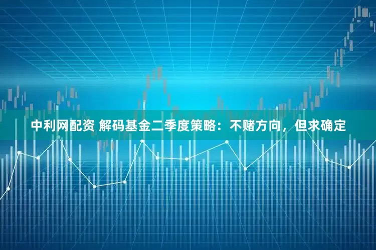 中利网配资 解码基金二季度策略:不赌方向,但求确定